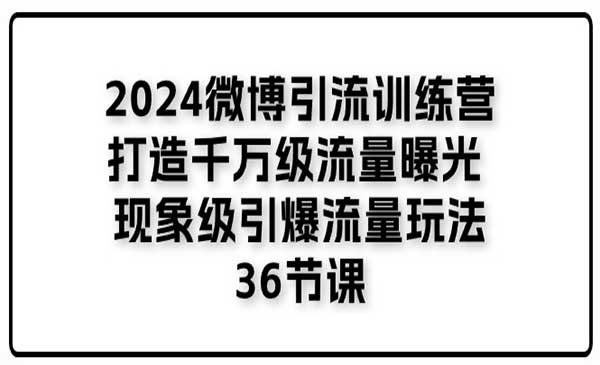 《2024微博引流训练营》打造千万级流量曝光 现象级引爆流量玩法(36节课)