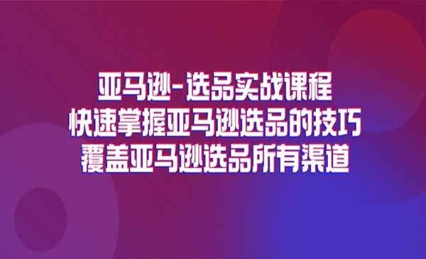 《亚马逊选品实战课程》快速掌握亚马逊选品的技巧，覆盖亚马逊选品所有渠道