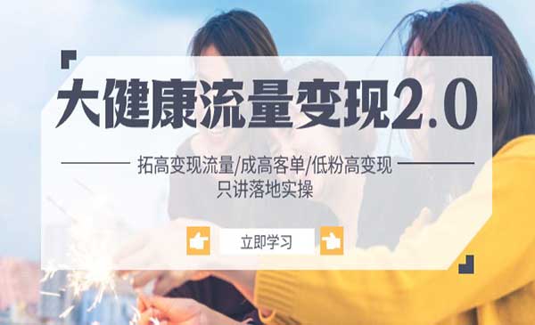 《大健康流量变现2.0》拓高变现 流量/成高客单/低粉高变现/只讲落地实战