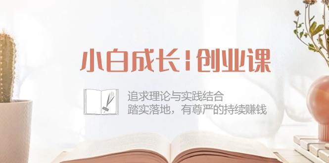 《小白成长|创业课》追求理论与实践结合，踏实落地，有尊严的持续赚钱-42节