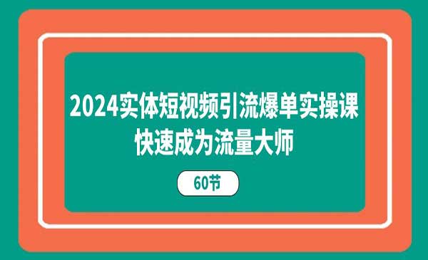 《2024实体短视频引流爆单实操课》快速成为流量大师（60节）