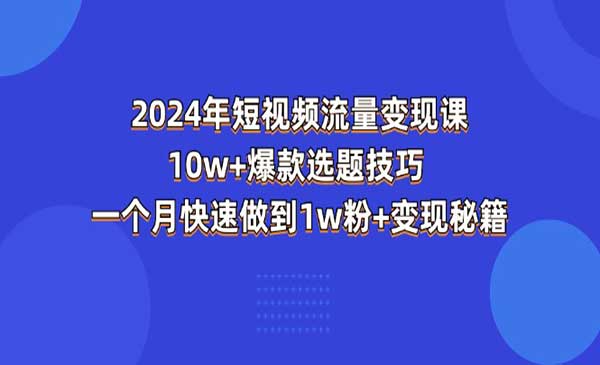《2024年短视频流量变现课》10w+爆款选题技巧 一个月快速做到1w粉+变现秘籍